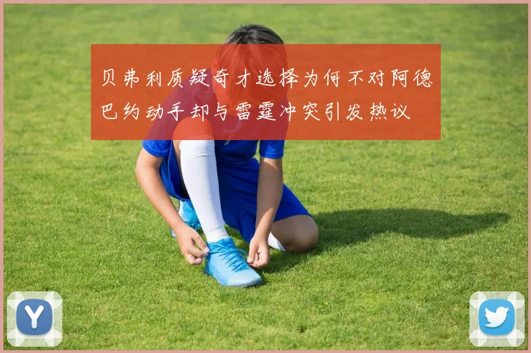 贝弗利质疑奇才选择为何不对阿德巴约动手却与雷霆冲突引发热议