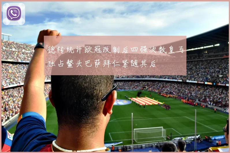 德转统计欧冠改制后四强次数皇马独占鳌头巴萨拜仁紧随其后