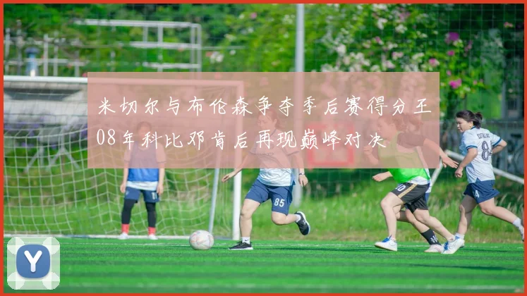 米切尔与布伦森争夺季后赛得分王08年科比邓肯后再现巅峰对决