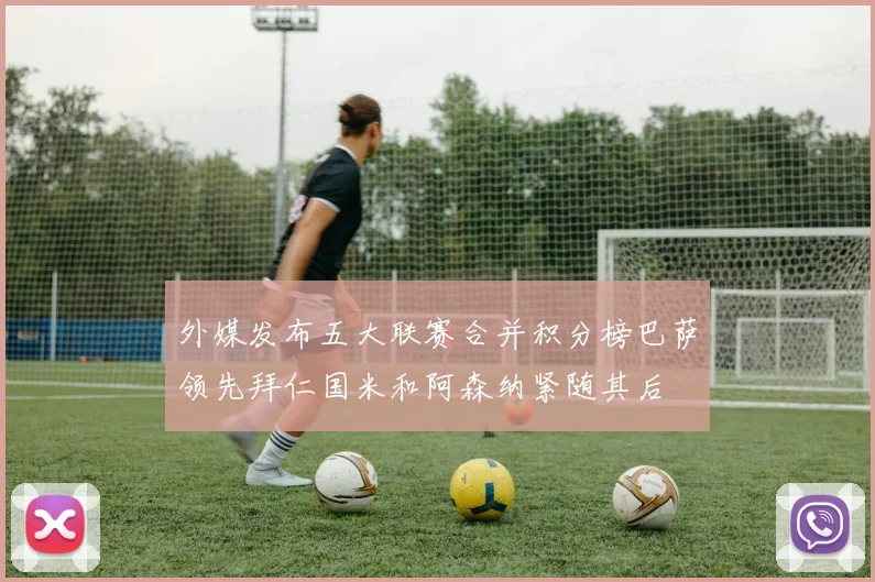 外媒发布五大联赛合并积分榜巴萨领先拜仁国米和阿森纳紧随其后