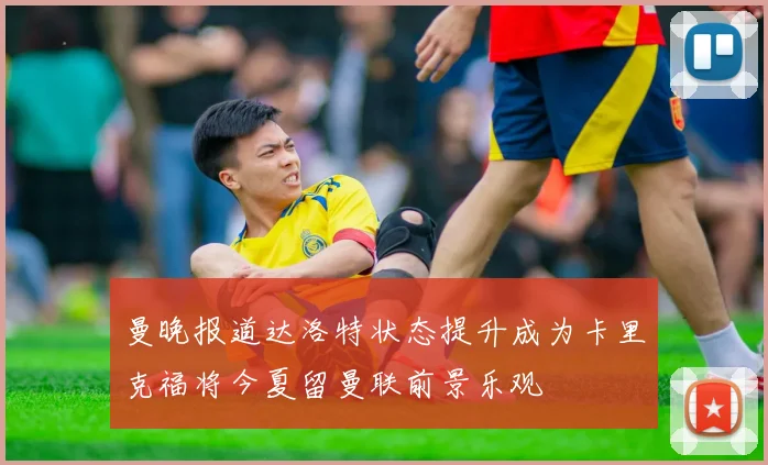 曼晚报道达洛特状态提升成为卡里克福将今夏留曼联前景乐观