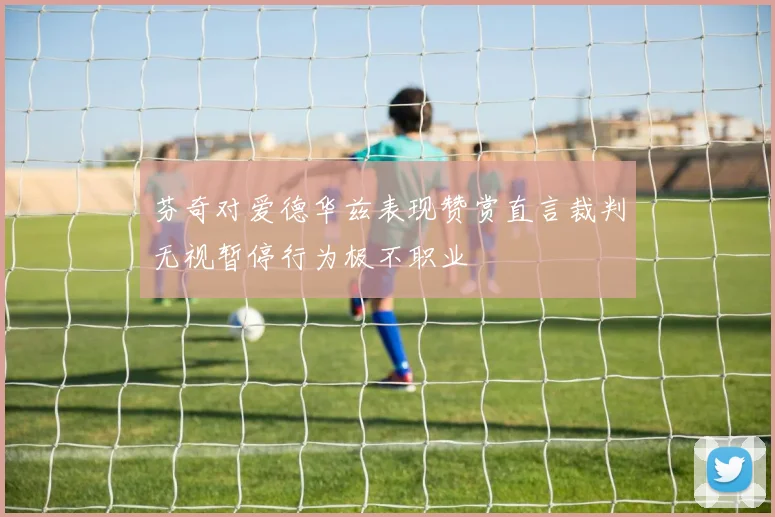芬奇对爱德华兹表现赞赏直言裁判无视暂停行为极不职业