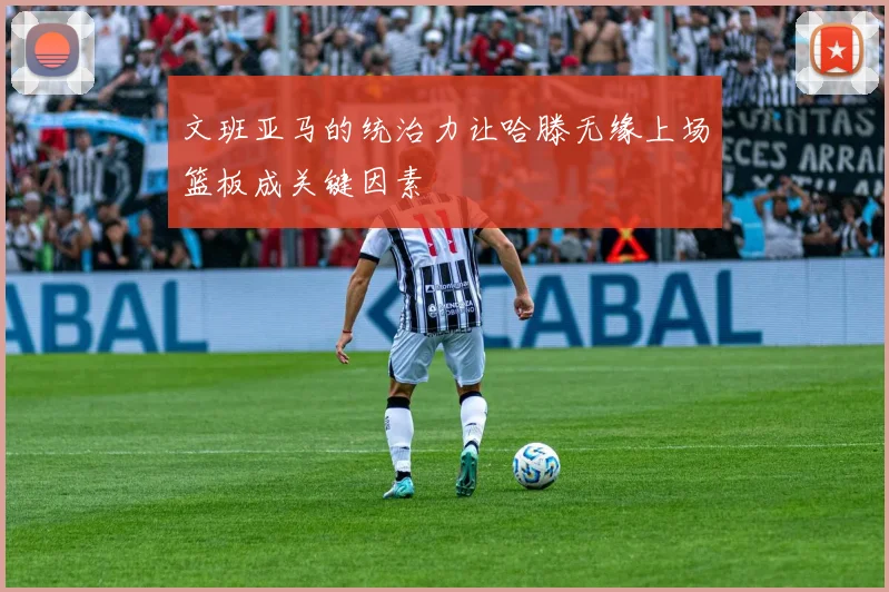 文班亚马的统治力让哈滕无缘上场篮板成关键因素