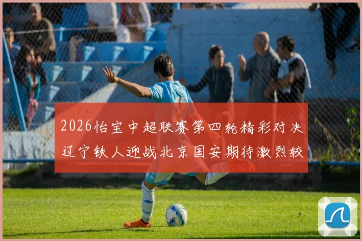 2026怡宝中超联赛第四轮精彩对决辽宁铁人迎战北京国安期待激烈较量