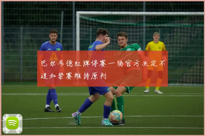 巴尔韦德红牌停赛一场官方决定不追加禁赛维持原判