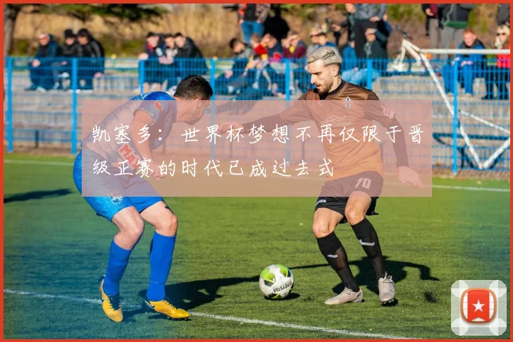 凯塞多：世界杯梦想不再仅限于晋级正赛的时代已成过去式