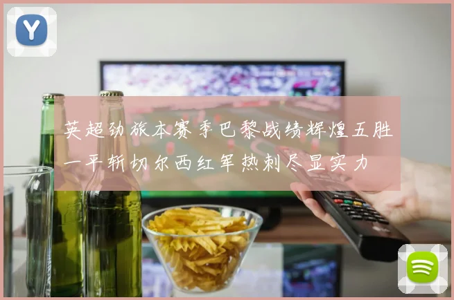 英超劲旅本赛季巴黎战绩辉煌五胜一平斩切尔西红军热刺尽显实力