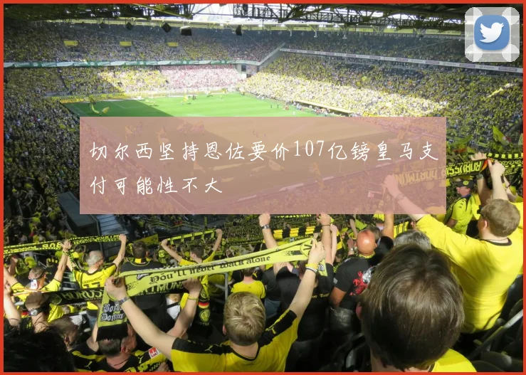 切尔西坚持恩佐要价107亿镑皇马支付可能性不大