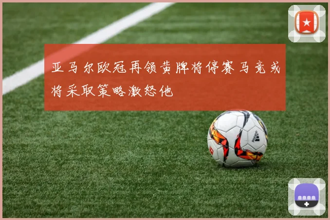 亚马尔欧冠再领黄牌将停赛马竞或将采取策略激怒他