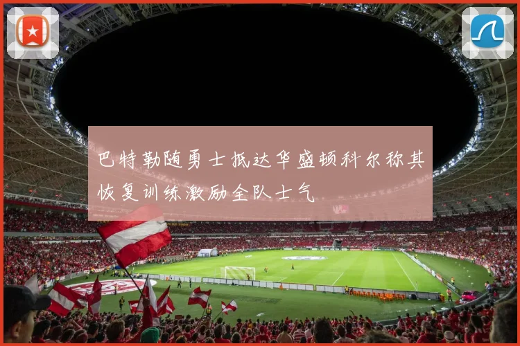 巴特勒随勇士抵达华盛顿科尔称其恢复训练激励全队士气