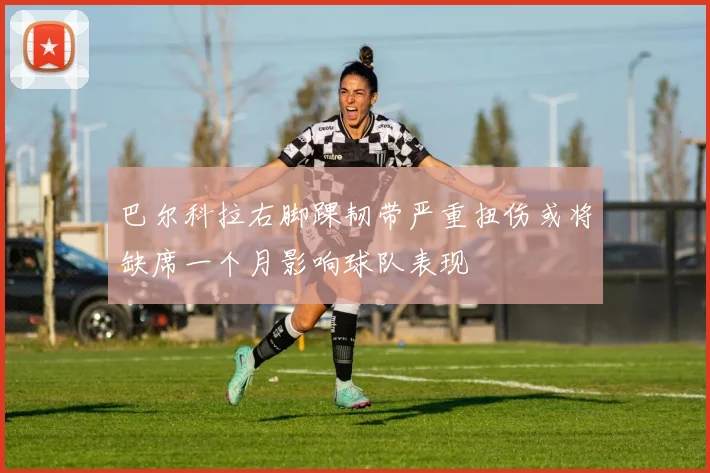 巴尔科拉右脚踝韧带严重扭伤或将缺席一个月影响球队表现