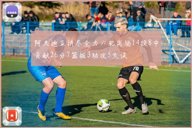 阿夫迪亚拼尽全力六犯离场14投8中贡献26分7篮板3助攻5失误