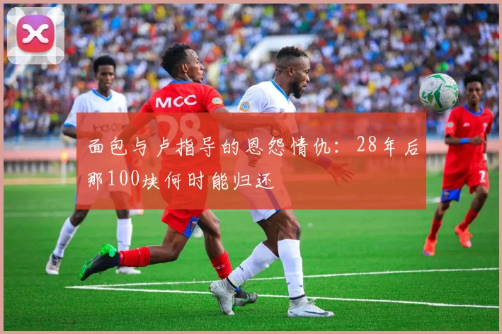 面包与卢指导的恩怨情仇：28年后那100块何时能归还