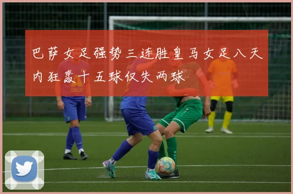 巴萨女足强势三连胜皇马女足八天内狂轰十五球仅失两球