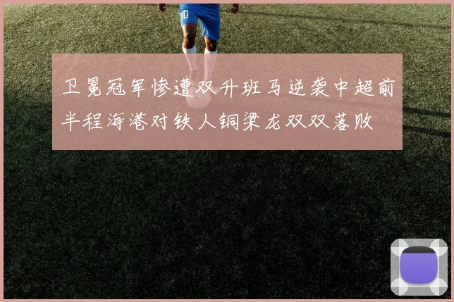 卫冕冠军惨遭双升班马逆袭中超前半程海港对铁人铜梁龙双双落败