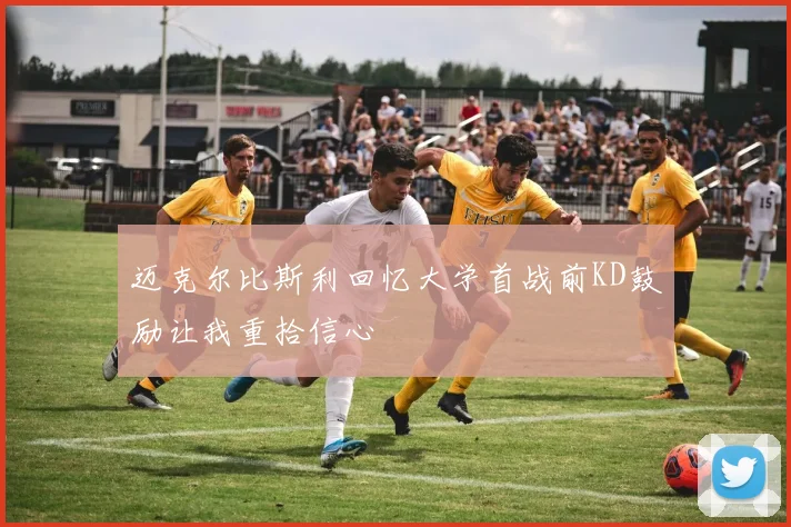 迈克尔比斯利回忆大学首战前KD鼓励让我重拾信心