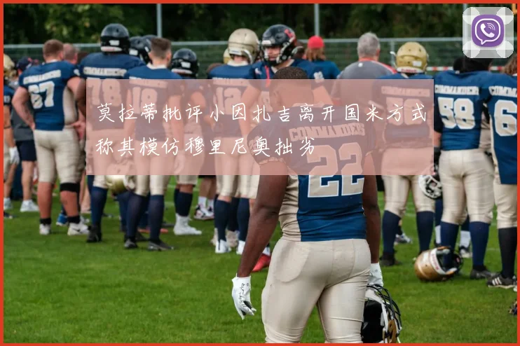 莫拉蒂批评小因扎吉离开国米方式称其模仿穆里尼奥拙劣