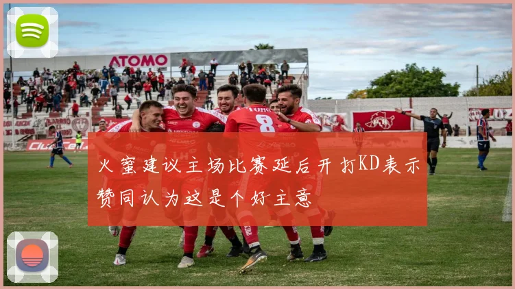 火蜜建议主场比赛延后开打KD表示赞同认为这是个好主意