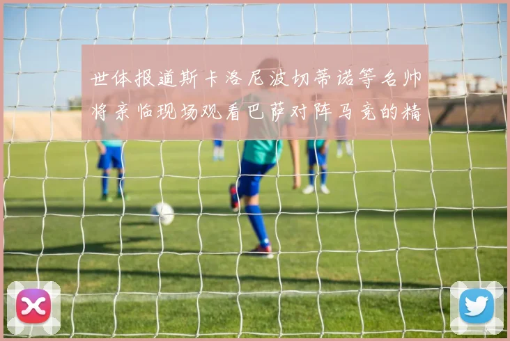 世体报道斯卡洛尼波切蒂诺等名帅将亲临现场观看巴萨对阵马竞的精彩对决