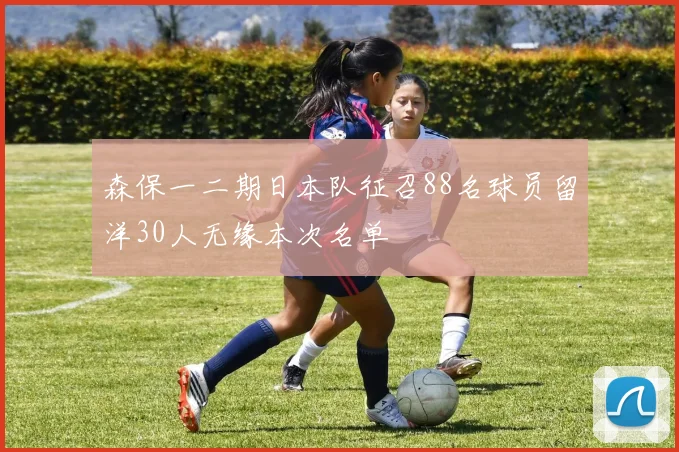 森保一二期日本队征召88名球员留洋30人无缘本次名单
