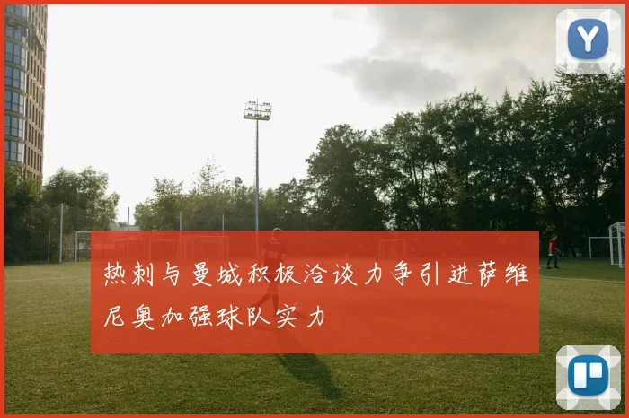 热刺与曼城积极洽谈力争引进萨维尼奥加强球队实力