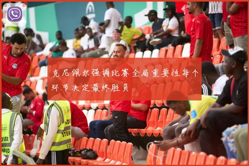 克尼佩尔强调比赛全局重要性每个环节决定最终胜负