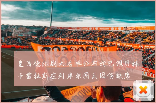 皇马德比战大名单公布姆巴佩贝林卡雷拉斯在列库尔图瓦因伤缺席