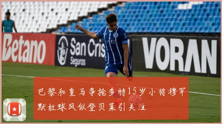 巴黎和皇马争抢多特15岁小将穆罕默杜球风似登贝莱引关注
