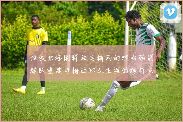 拉波尔塔阐释放走梅西的理由强调球队重建与梅西职业生涯的转折点