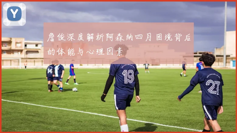詹俊深度解析阿森纳四月困境背后的体能与心理因素