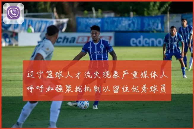 辽宁篮球人才流失现象严重媒体人呼吁加强聚拢机制以留住优秀球员