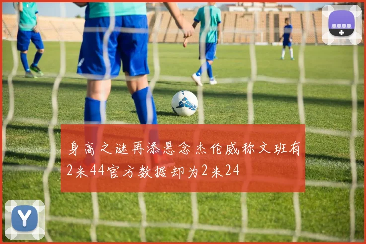 身高之谜再添悬念杰伦威称文班有2米44官方数据却为2米24