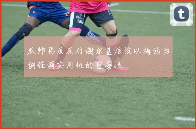 瓜帅再度反对谢尔基炫技以梅西为例强调实用性的重要性