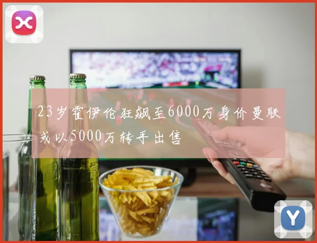 23岁霍伊伦狂飙至6000万身价曼联或以5000万转手出售