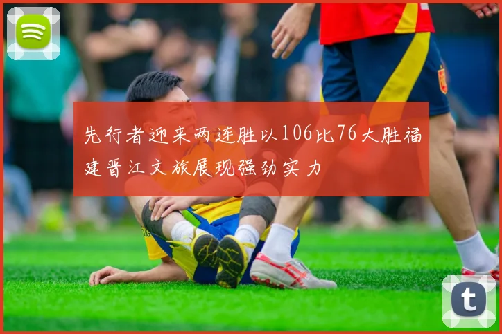 先行者迎来两连胜以106比76大胜福建晋江文旅展现强劲实力