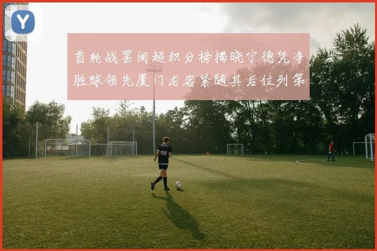 首轮战罢闽超积分榜揭晓宁德凭净胜球领先厦门龙岩紧随其后位列第三