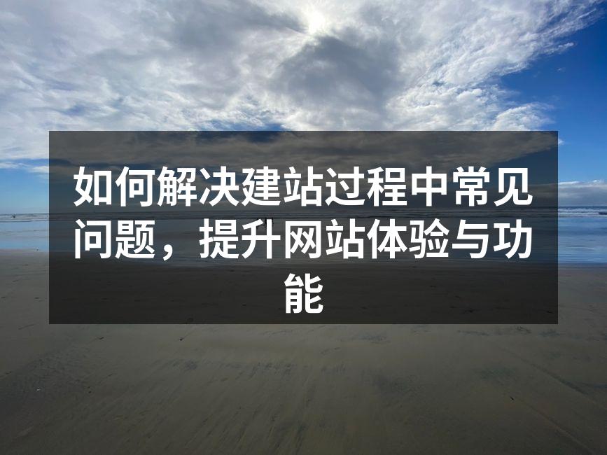 如何解决建站过程中常见问题，提升网站体验与功能
